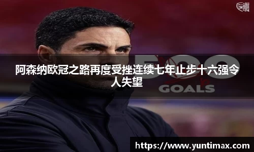阿森纳欧冠之路再度受挫连续七年止步十六强令人失望