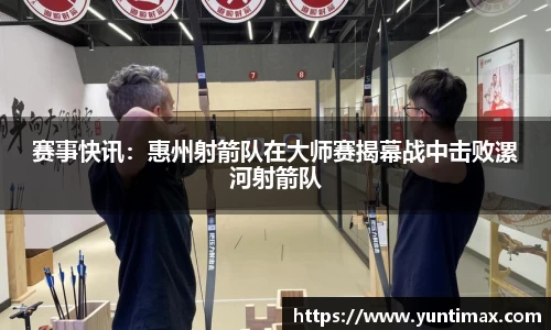 赛事快讯：惠州射箭队在大师赛揭幕战中击败漯河射箭队